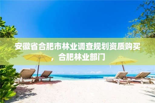 安徽省合肥市林业调查规划资质购买,合肥林业部门