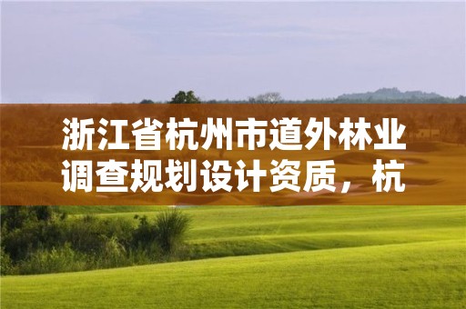 浙江省杭州市道外林业调查规划设计资质，杭州林业公司
