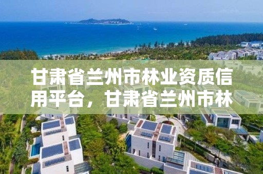 甘肃省兰州市林业资质信用平台，甘肃省兰州市林业资质信用平台有哪些