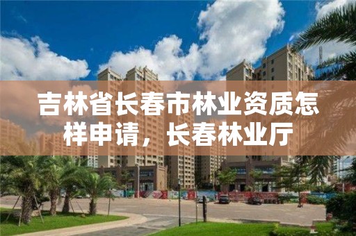 吉林省长春市林业资质怎样申请，长春林业厅