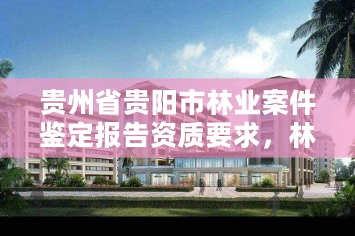 贵州省贵阳市林业案件鉴定报告资质要求,林业鉴定公司