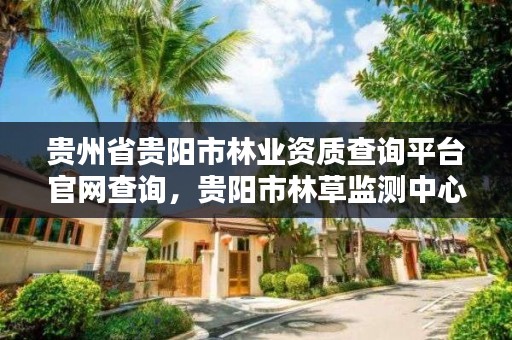 贵州省贵阳市林业资质查询平台官网查询,贵阳市林草监测中心