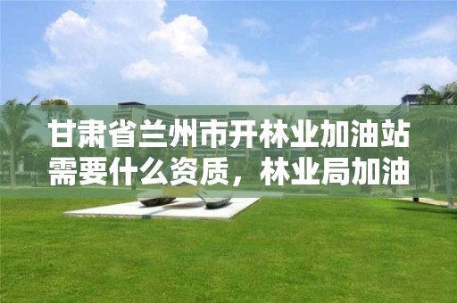 甘肃省兰州市开林业加油站需要什么资质，林业局加油站