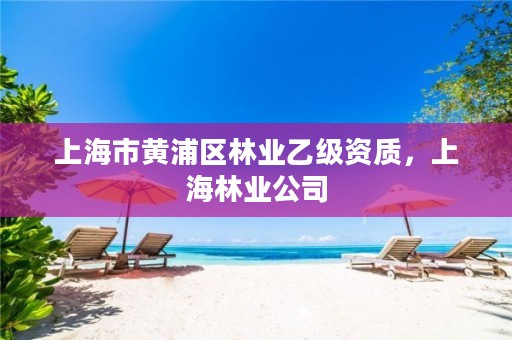 上海市黄浦区林业乙级资质,上海林业公司