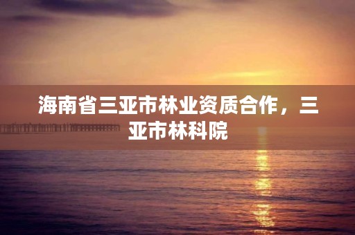 海南省三亚市林业资质合作,三亚市林科院