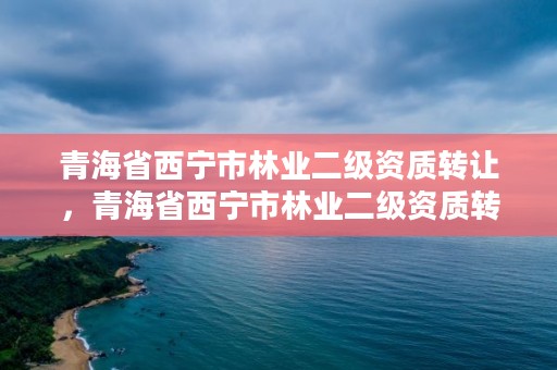 青海省西宁市林业二级资质转让,青海省西宁市林业二级资质转让公告