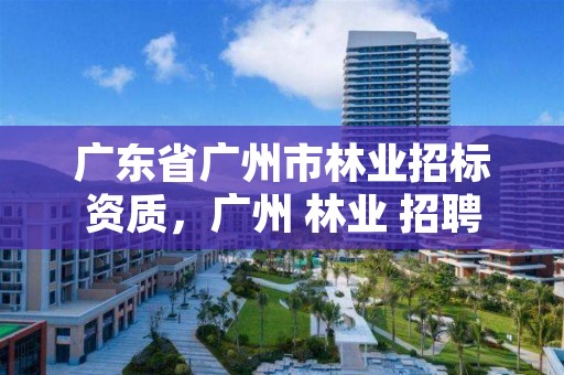 广东省广州市林业招标资质,广州 林业 招聘