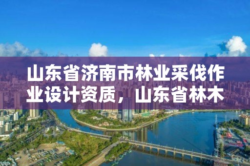 山东省济南市林业采伐作业设计资质,山东省林木采伐许可管理办法