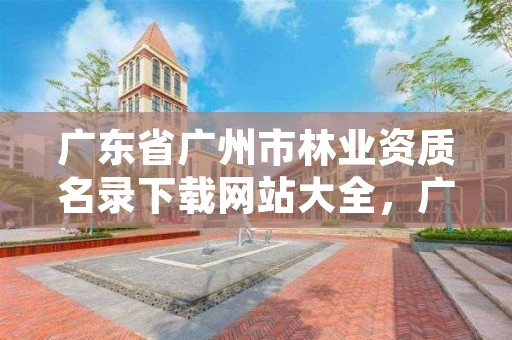 广东省广州市林业资质名录下载网站大全,广东省广州市林业职业技术学院