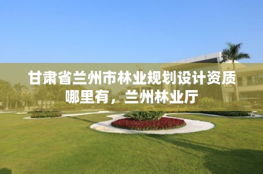 甘肃省兰州市林业规划设计资质哪里有，兰州林业厅