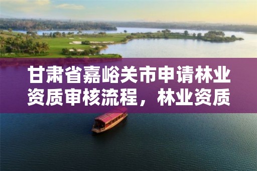 甘肃省嘉峪关市申请林业资质审核流程，林业资质申报材料