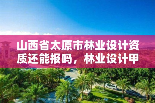 山西省太原市林业设计资质还能报吗,林业设计甲级资质