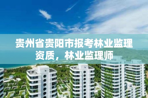 贵州省贵阳市报考林业监理资质,林业监理师