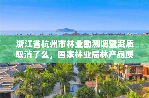 浙江省杭州市林业勘测调查资质取消了么,国家林业局林产品质量检验检测中心杭州