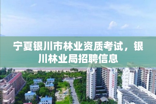 宁夏银川市林业资质考试，银川林业局招聘信息