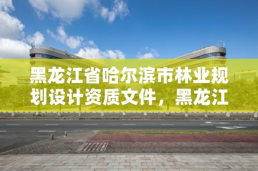 黑龙江省哈尔滨市林业规划设计资质文件,黑龙江省林业设计研究院资质