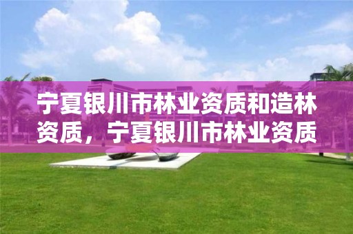 宁夏银川市林业资质和造林资质，宁夏银川市林业资质和造林资质区别