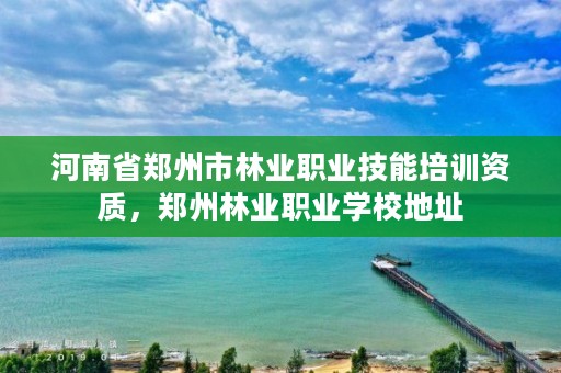 河南省郑州市林业职业技能培训资质,郑州林业职业学校地址