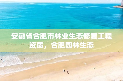 安徽省合肥市林业生态修复工程资质,合肥园林生态