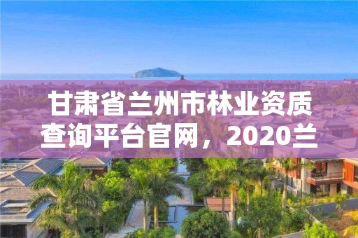 甘肃省兰州市林业资质查询平台官网，2020兰州市林业局招聘公告