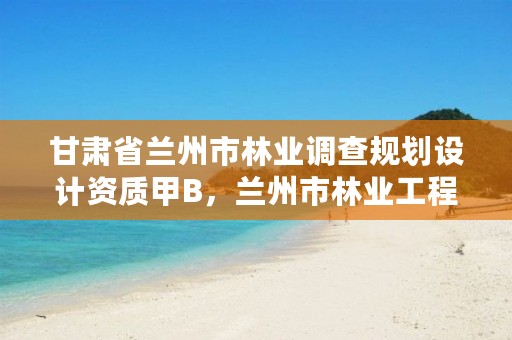 甘肃省兰州市林业调查规划设计资质甲B，兰州市林业工程质量服务站