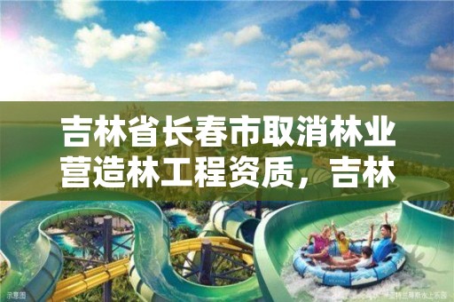 吉林省长春市取消林业营造林工程资质,吉林省林业新政策