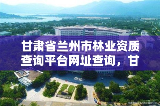 甘肃省兰州市林业资质查询平台网址查询，甘肃省兰州市林业局电话