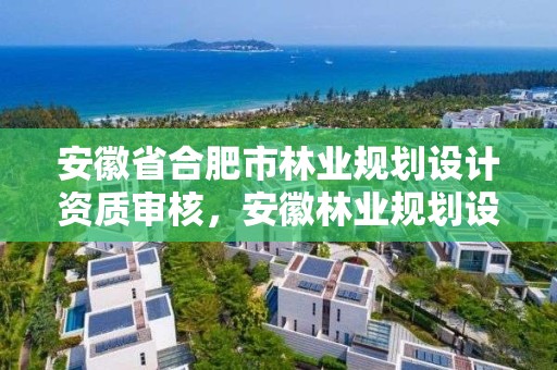 安徽省合肥市林业规划设计资质审核，安徽林业规划设计院