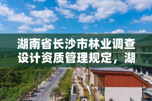湖南省长沙市林业调查设计资质管理规定,湖南省林业调查规划院
