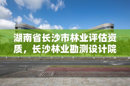 湖南省长沙市林业评估资质,长沙林业勘测设计院