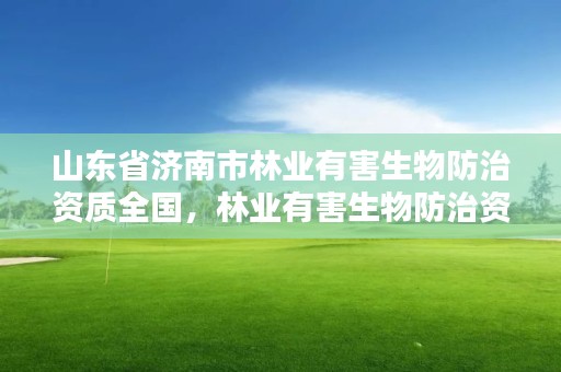 山东省济南市林业有害生物防治资质全国,林业有害生物防治资质管理工作通知