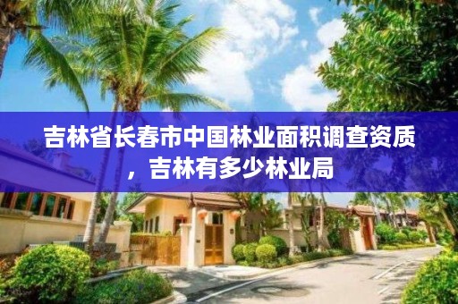 吉林省长春市中国林业面积调查资质,吉林有多少林业局