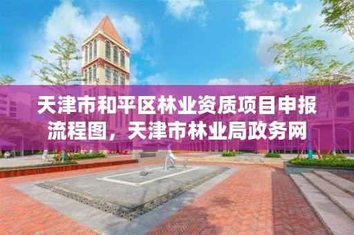 天津市和平区林业资质项目申报流程图,天津市林业局政务网