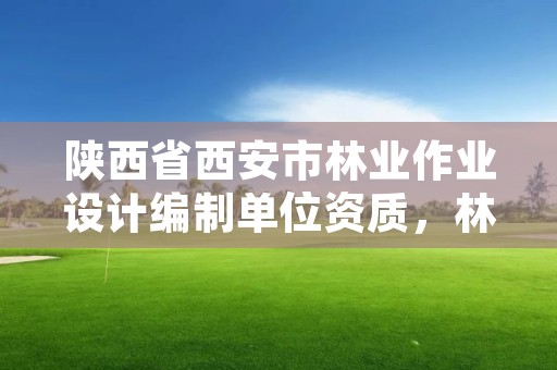 陕西省西安市林业作业设计编制单位资质,林业作业设计包括什么内容