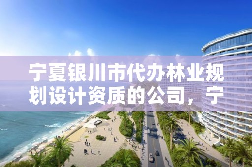 宁夏银川市代办林业规划设计资质的公司，宁夏银川市代办林业规划设计资质的公司有几家