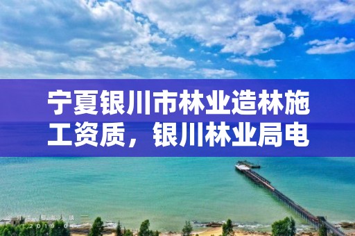宁夏银川市林业造林施工资质，银川林业局电话号码