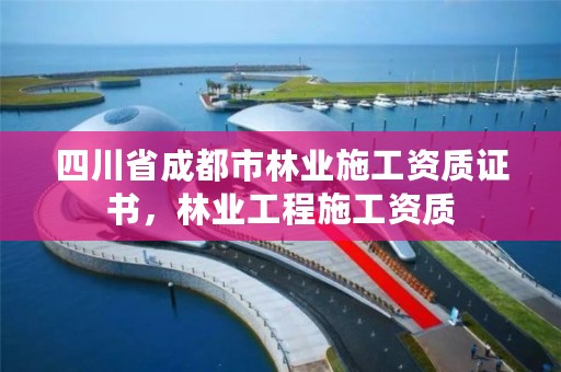 四川省成都市林业施工资质证书，林业工程施工资质