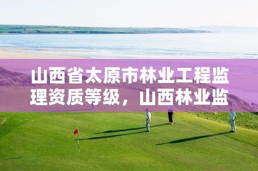 山西省太原市林业工程监理资质等级,山西林业监理公司