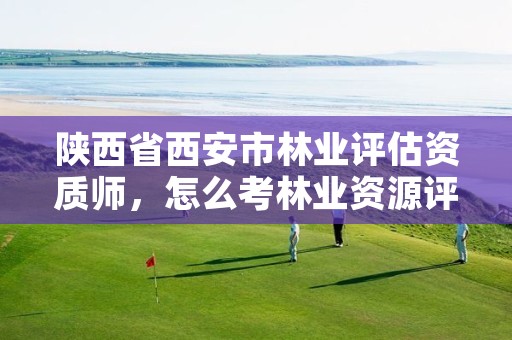 陕西省西安市林业评估资质师,怎么考林业资源评估师