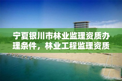 宁夏银川市林业监理资质办理条件，林业工程监理资质证书