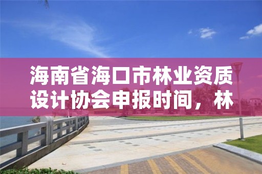 海南省海口市林业资质设计协会申报时间,林业设计队