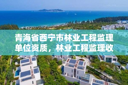 青海省西宁市林业工程监理单位资质,林业工程监理收费标准