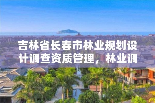 吉林省长春市林业规划设计调查资质管理,林业调查规划设计资质证书查询
