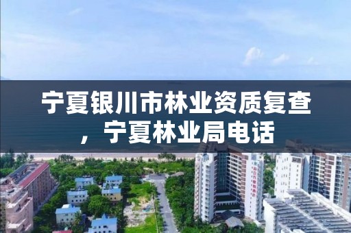 宁夏银川市林业资质复查，宁夏林业局电话