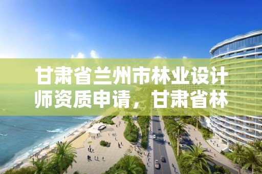 甘肃省兰州市林业设计师资质申请,甘肃省林业工程师评审条件