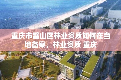 重庆市璧山区林业资质如何在当地备案,林业资质 重庆