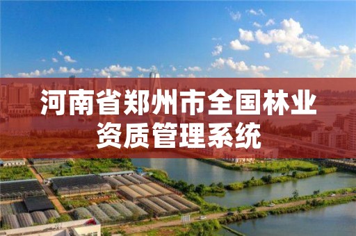 河南省郑州市全国林业资质管理系统