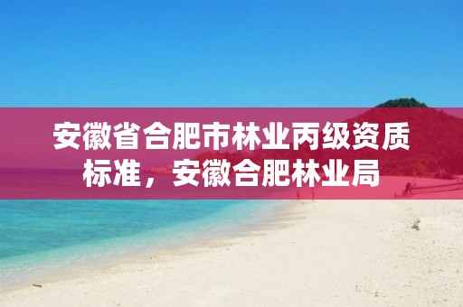 安徽省合肥市林业丙级资质标准,安徽合肥林业局