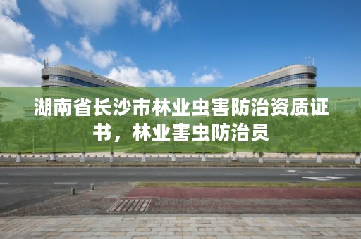 湖南省长沙市林业虫害防治资质证书,林业害虫防治员