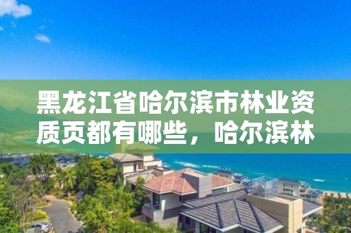 黑龙江省哈尔滨市林业资质页都有哪些,哈尔滨林业局电话号码
